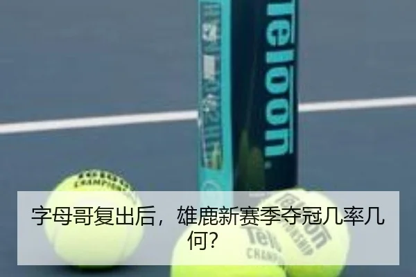 字母哥复出后,雄鹿新赛季夺冠几率几何?