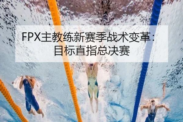 FPX主教练新赛季战术变革:目标直指总决赛