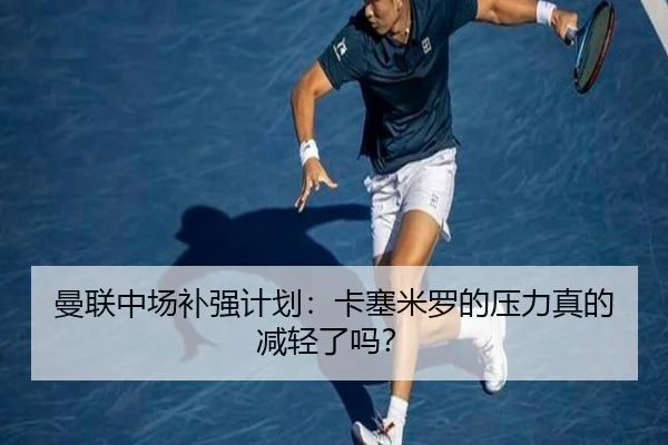 曼联中场补强计划:卡塞米罗的压力真的减轻了吗?
