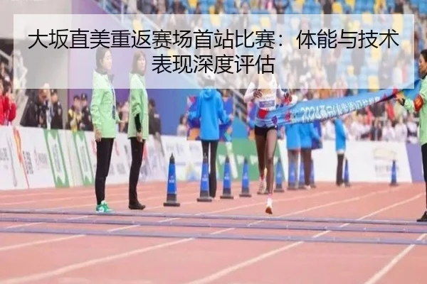 大坂直美重返赛场首站比赛：体能与技术表现深度评估