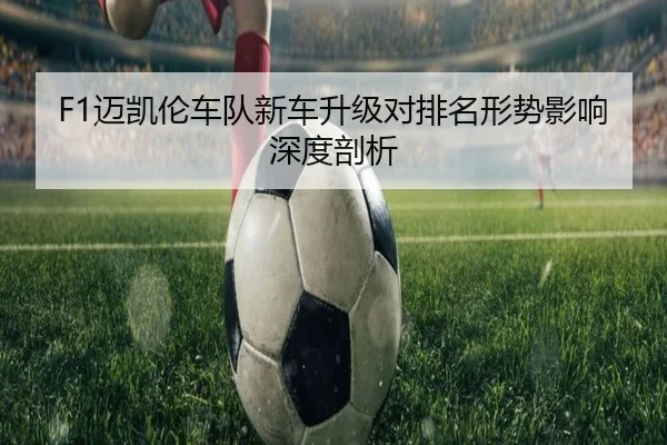 F1迈凯伦车队新车升级对排名形势影响深度剖析