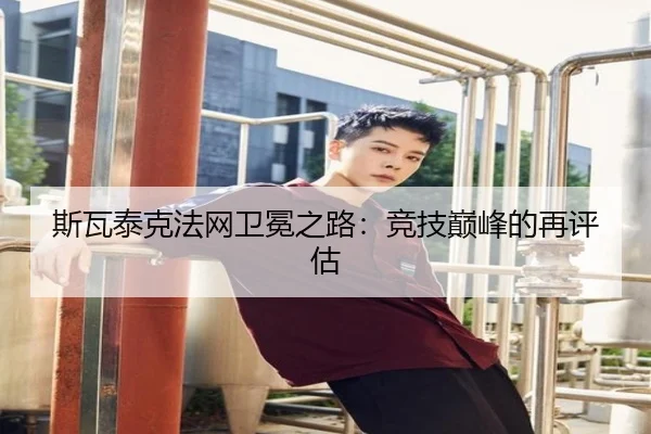斯瓦泰克法网卫冕之路:竞技巅峰的再评估